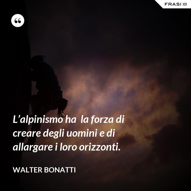 L’alpinismo ha  la forza di creare degli uomini e di allargare i loro orizzonti. - Walter Bonatti