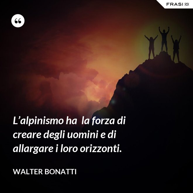 L’alpinismo ha  la forza di creare degli uomini e di allargare i loro orizzonti. - Walter Bonatti