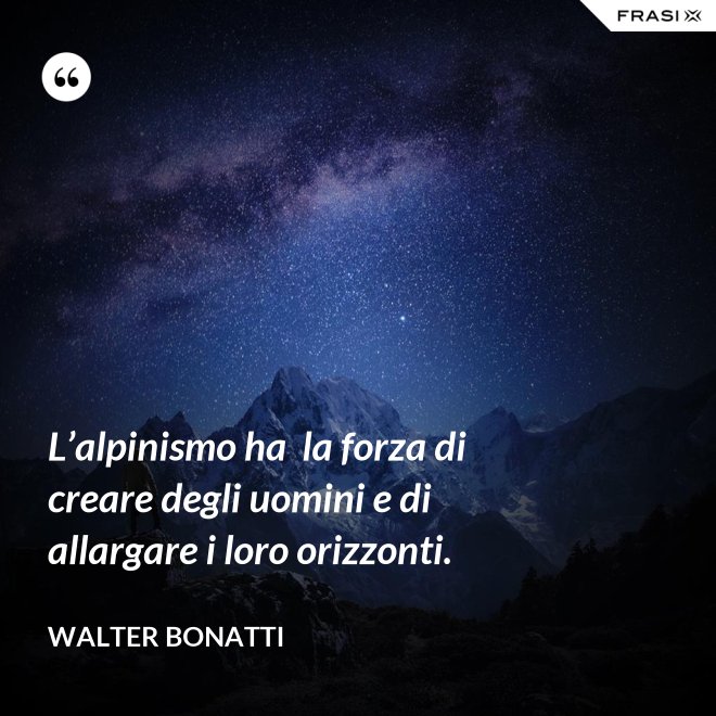 L’alpinismo ha  la forza di creare degli uomini e di allargare i loro orizzonti. - Walter Bonatti