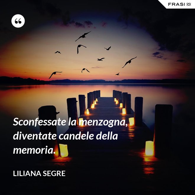 Sconfessate la menzogna, diventate candele della memoria. - Liliana Segre