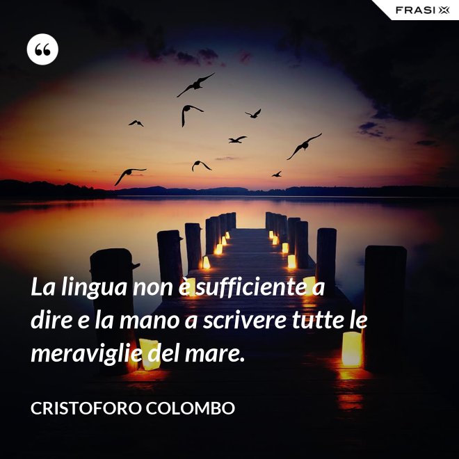 La lingua non è sufficiente a dire e la mano a scrivere tutte le meraviglie del mare. - Cristoforo Colombo