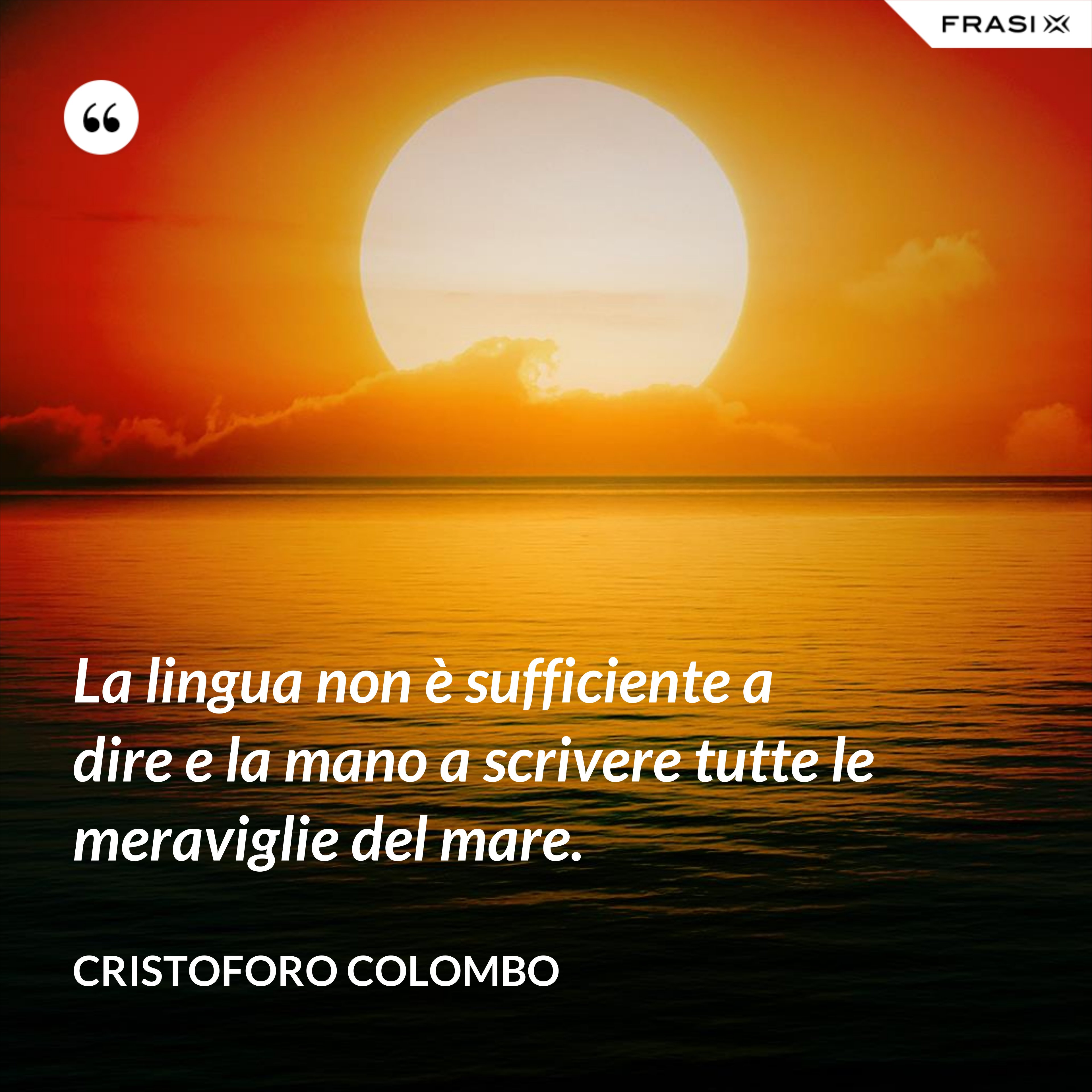 La lingua non è sufficiente a dire e la mano a scrivere tutte le meraviglie del mare. - Cristoforo Colombo