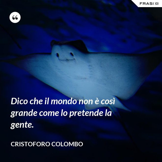 Dico che il mondo non è così grande come lo pretende la gente. - Cristoforo Colombo