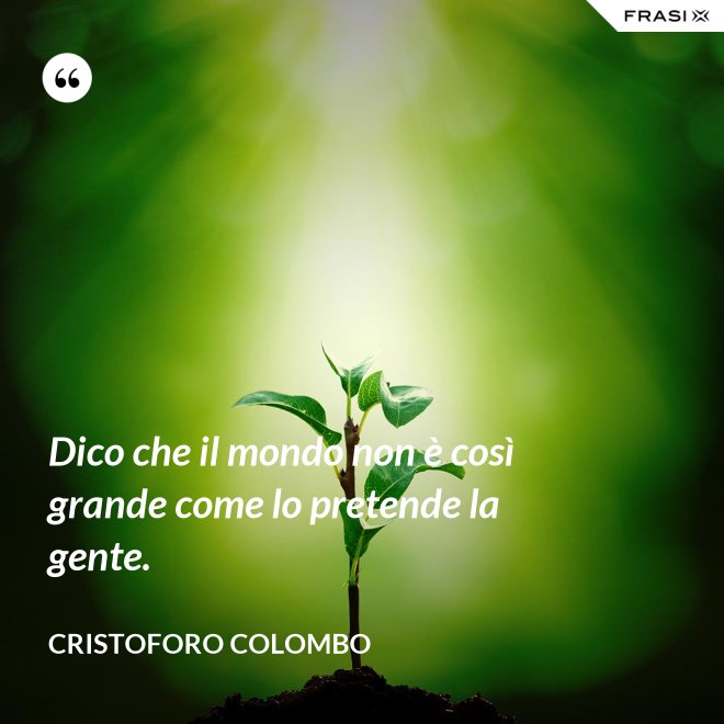 Dico che il mondo non è così grande come lo pretende la gente. - Cristoforo Colombo