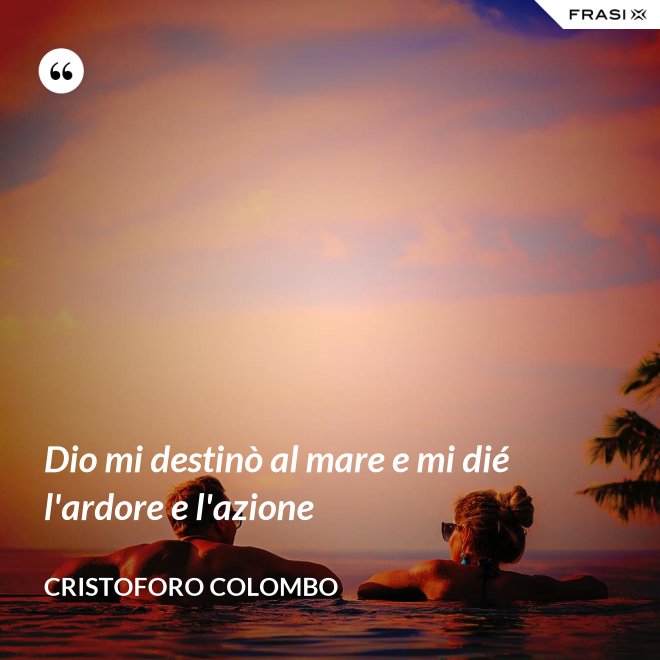 Dio mi destinò al mare e mi dié l'ardore e l'azione - Cristoforo Colombo