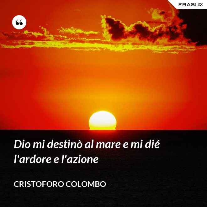 Dio mi destinò al mare e mi dié l'ardore e l'azione - Cristoforo Colombo
