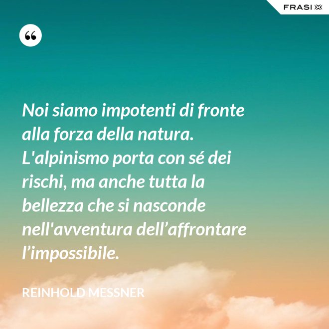 Noi siamo impotenti di fronte alla forza della natura. L'alpinismo porta con sé dei rischi, ma anche tutta la bellezza che si nasconde nell'avventura dell’affrontare l’impossibile. - Reinhold Messner