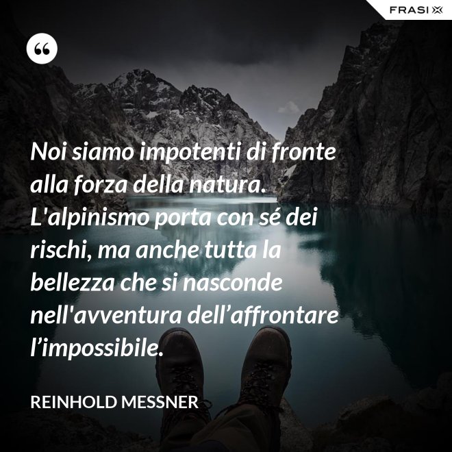 Noi siamo impotenti di fronte alla forza della natura. L'alpinismo porta con sé dei rischi, ma anche tutta la bellezza che si nasconde nell'avventura dell’affrontare l’impossibile. - Reinhold Messner