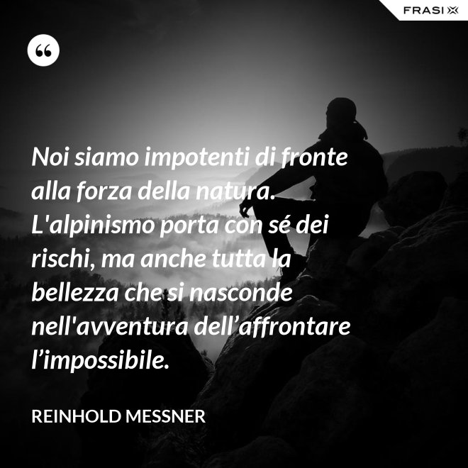 Noi siamo impotenti di fronte alla forza della natura. L'alpinismo porta con sé dei rischi, ma anche tutta la bellezza che si nasconde nell'avventura dell’affrontare l’impossibile. - Reinhold Messner