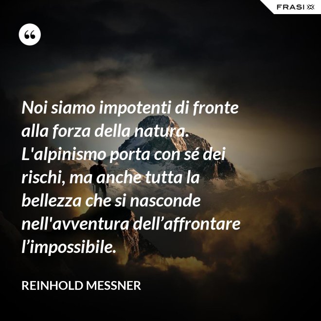 Noi siamo impotenti di fronte alla forza della natura. L'alpinismo porta con sé dei rischi, ma anche tutta la bellezza che si nasconde nell'avventura dell’affrontare l’impossibile. - Reinhold Messner