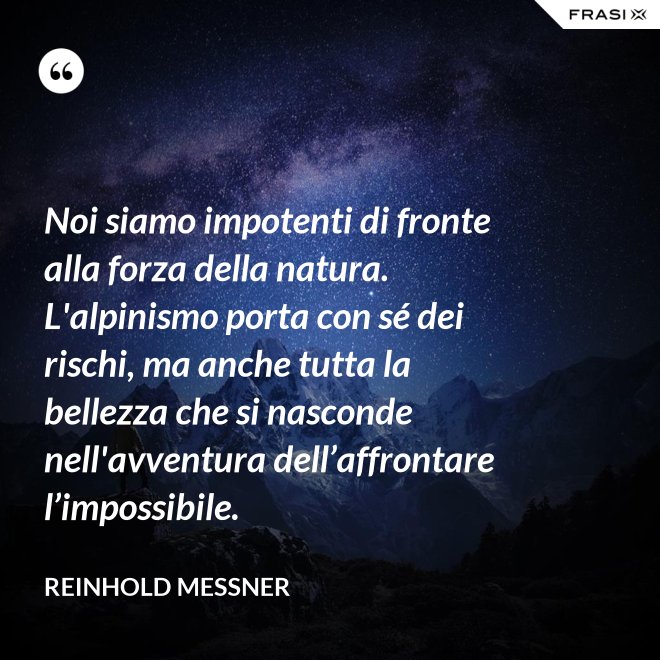 Noi siamo impotenti di fronte alla forza della natura. L'alpinismo porta con sé dei rischi, ma anche tutta la bellezza che si nasconde nell'avventura dell’affrontare l’impossibile. - Reinhold Messner