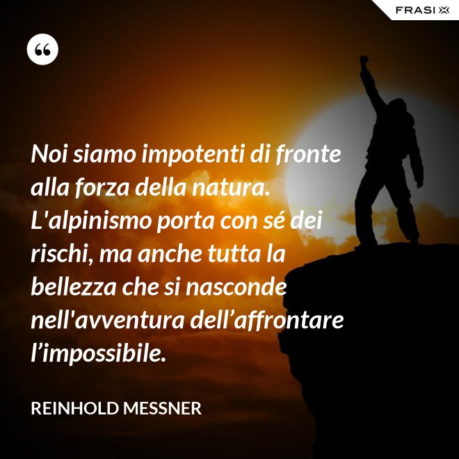 Noi siamo impotenti di fronte alla forza della natura. L'alpinismo porta con sé dei rischi, ma anche tutta la bellezza che si nasconde nell'avventura dell’affrontare l’impossibile. - Reinhold Messner