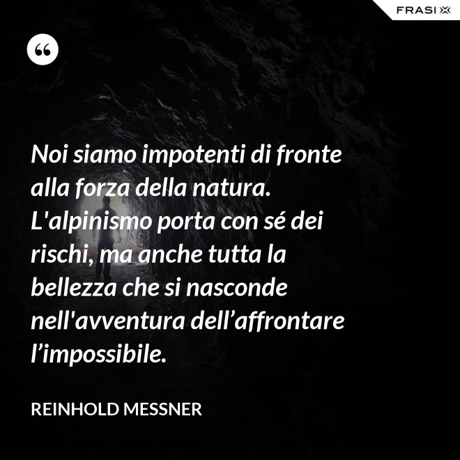 Noi siamo impotenti di fronte alla forza della natura. L'alpinismo porta con sé dei rischi, ma anche tutta la bellezza che si nasconde nell'avventura dell’affrontare l’impossibile. - Reinhold Messner
