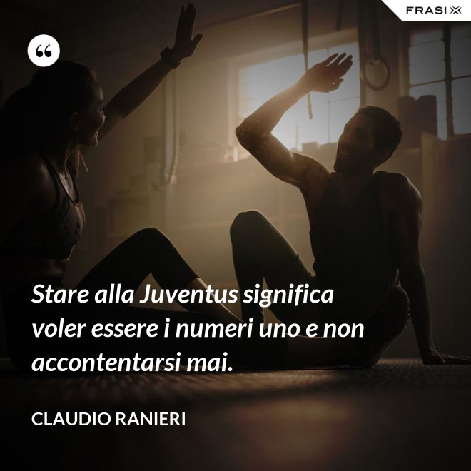 Stare alla Juventus significa voler essere i numeri uno e non accontentarsi mai. - Claudio Ranieri
