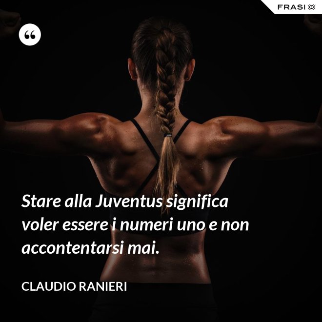 Stare alla Juventus significa voler essere i numeri uno e non accontentarsi mai. - Claudio Ranieri