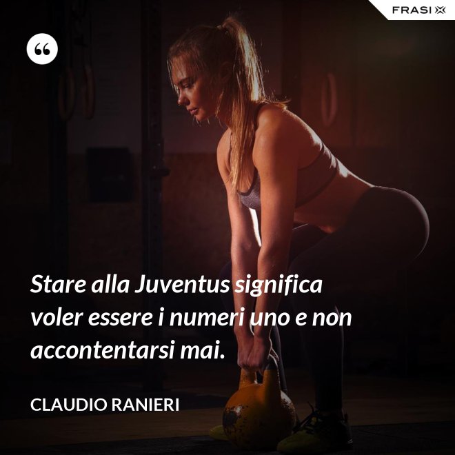 Stare alla Juventus significa voler essere i numeri uno e non accontentarsi mai. - Claudio Ranieri