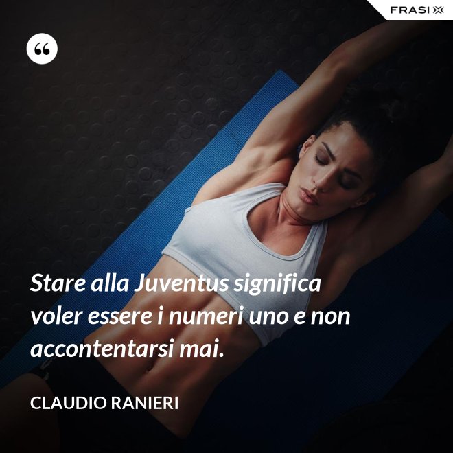 Stare alla Juventus significa voler essere i numeri uno e non accontentarsi mai. - Claudio Ranieri