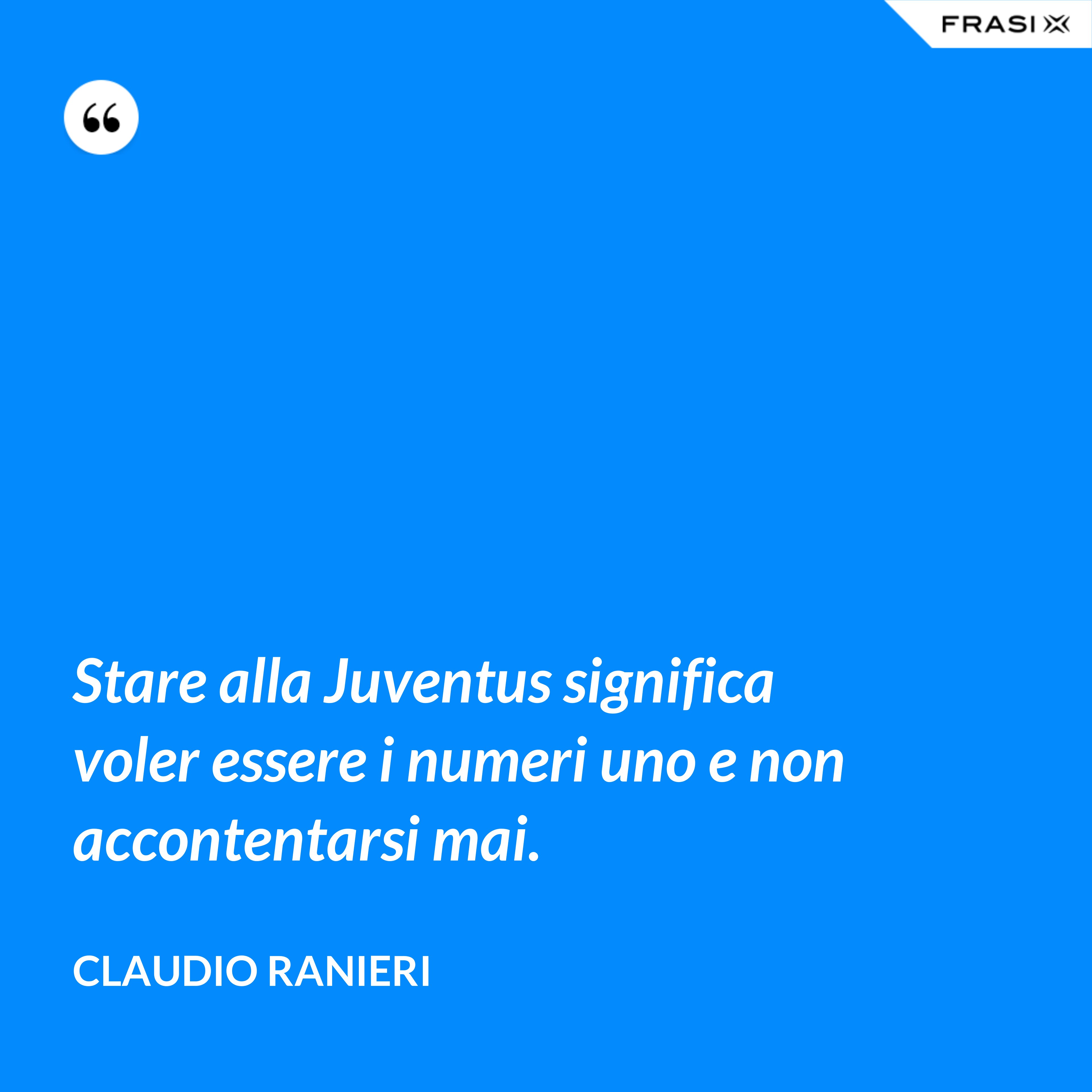 Stare alla Juventus significa voler essere i numeri uno e non accontentarsi mai. - Claudio Ranieri