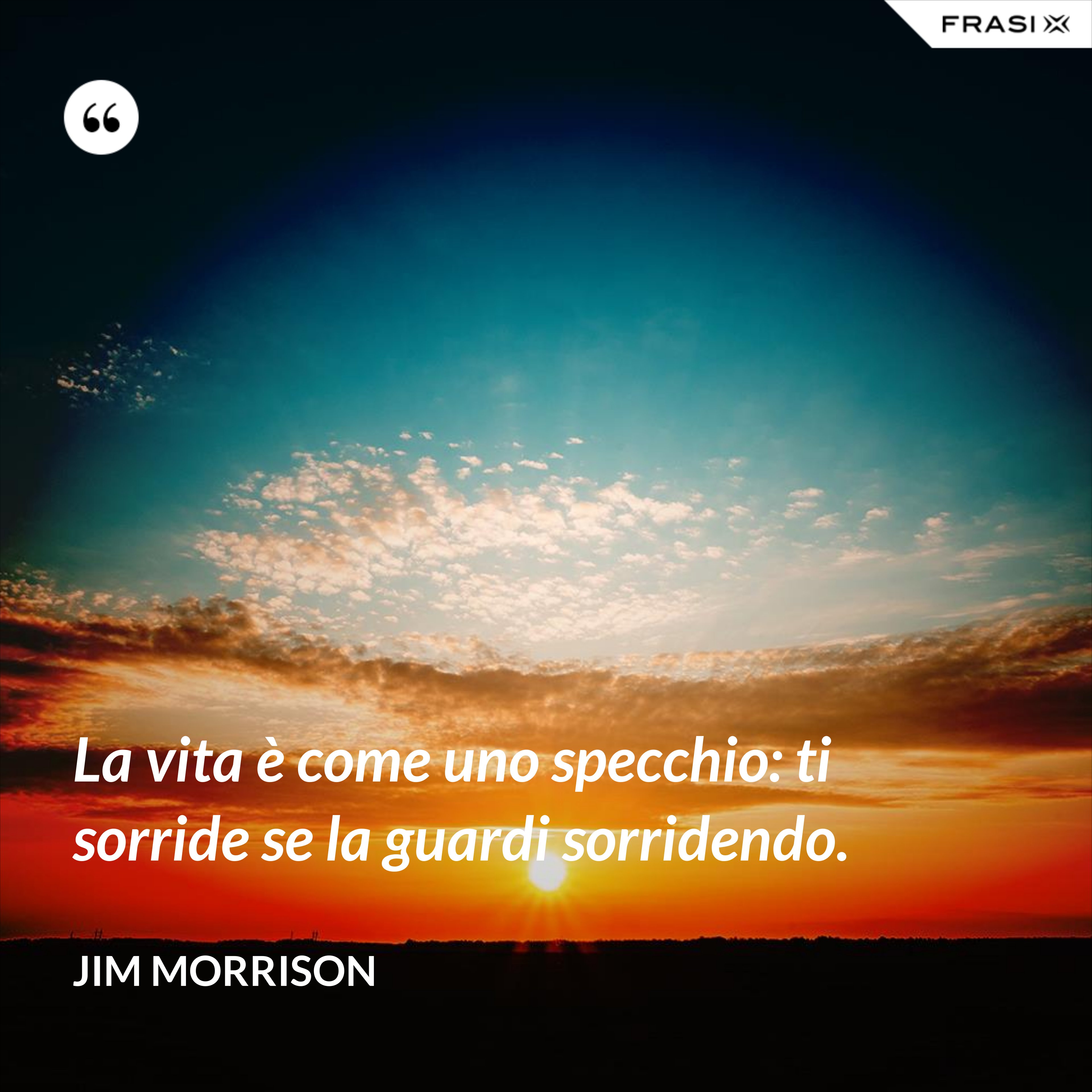 La vita è come uno specchio: ti sorride se la guardi sorridendo. - Jim Morrison