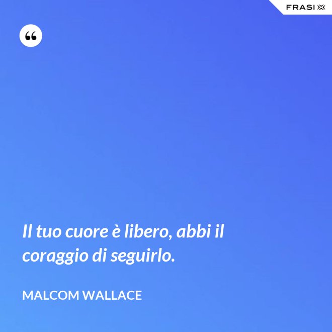 Il tuo cuore è libero, abbi il coraggio di seguirlo. - Malcom Wallace