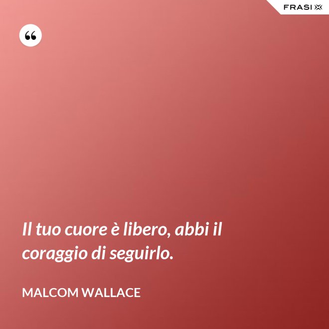 Il tuo cuore è libero, abbi il coraggio di seguirlo. - Malcom Wallace