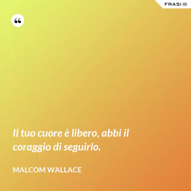 Il tuo cuore è libero, abbi il coraggio di seguirlo. - Malcom Wallace