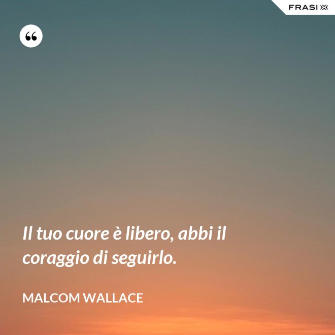 Il tuo cuore è libero, abbi il coraggio di seguirlo. - Malcom Wallace