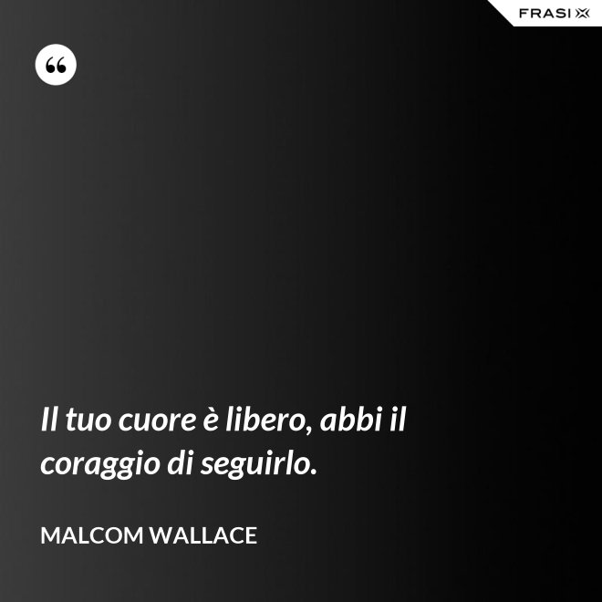 Il tuo cuore è libero, abbi il coraggio di seguirlo. - Malcom Wallace