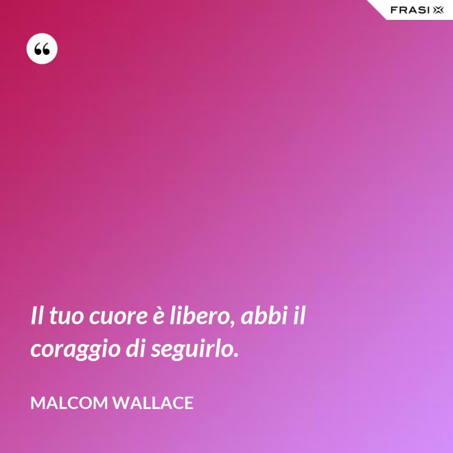 Il tuo cuore è libero, abbi il coraggio di seguirlo. - Malcom Wallace