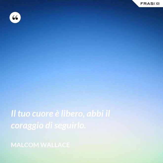 Il tuo cuore è libero, abbi il coraggio di seguirlo. - Malcom Wallace