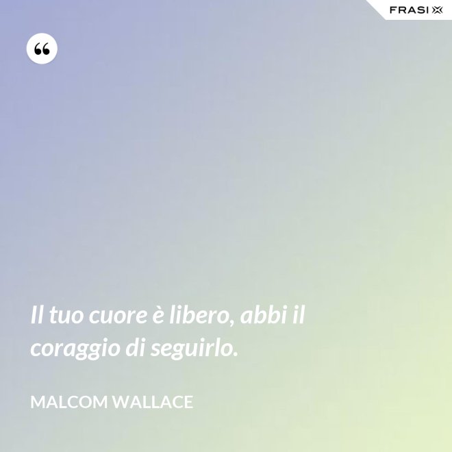 Il tuo cuore è libero, abbi il coraggio di seguirlo. - Malcom Wallace