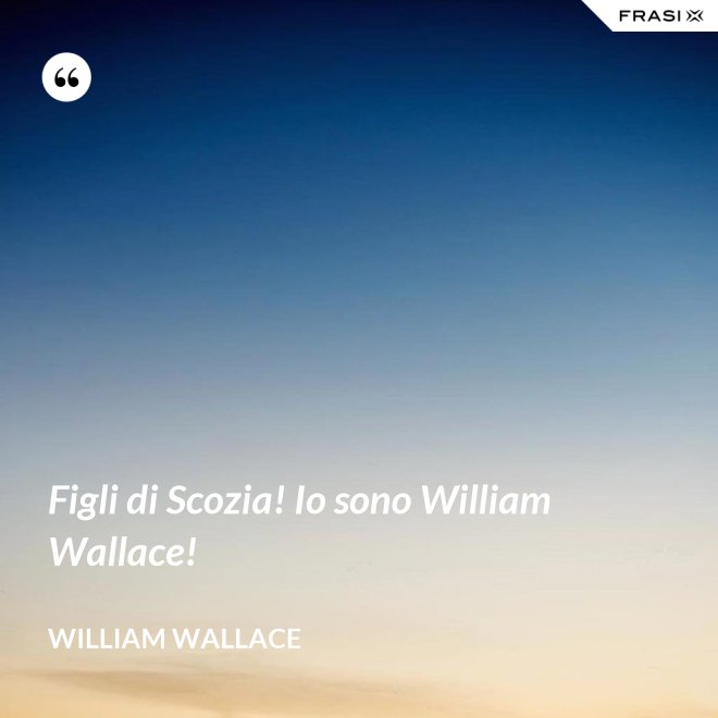 Figli di Scozia! Io sono William Wallace! - William Wallace