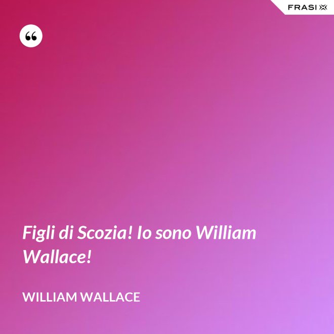 Figli di Scozia! Io sono William Wallace! - William Wallace
