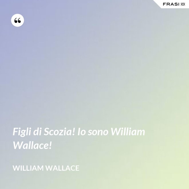 Figli di Scozia! Io sono William Wallace! - William Wallace