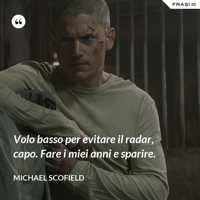 Volo basso per evitare il radar, capo. Fare i miei anni e sparire. - Michael Scofield