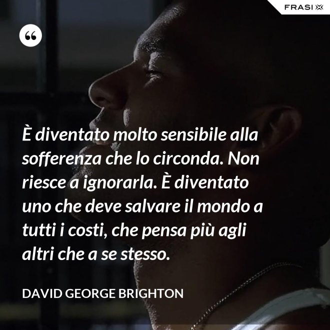È diventato molto sensibile alla sofferenza che lo circonda. Non riesce a ignorarla. È diventato uno che deve salvare il mondo a tutti i costi, che pensa più agli altri che a se stesso. - David George Brighton