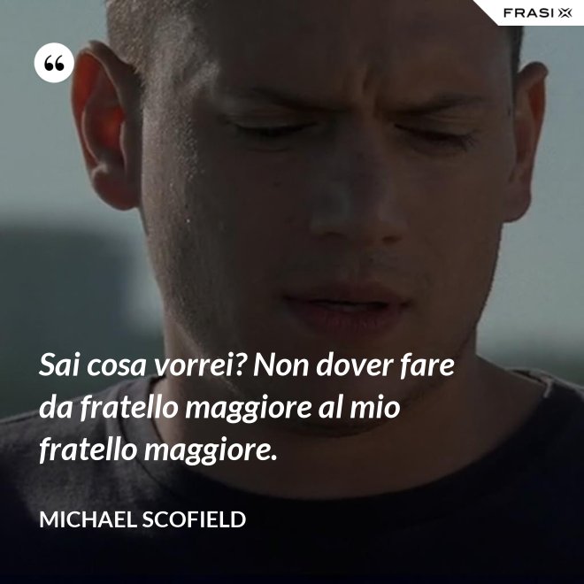 Sai cosa vorrei? Non dover fare da fratello maggiore al mio fratello maggiore. - Michael Scofield
