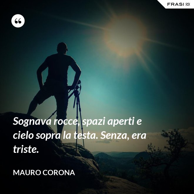 Sognava rocce, spazi aperti e cielo sopra la testa. Senza, era triste. - Mauro Corona