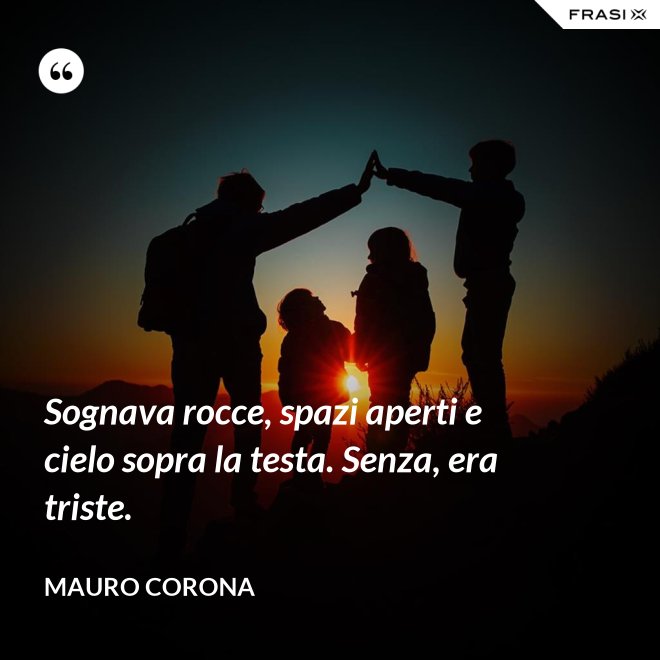 Sognava rocce, spazi aperti e cielo sopra la testa. Senza, era triste. - Mauro Corona
