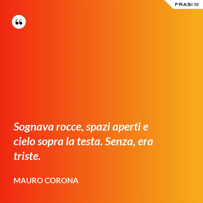 Sognava rocce, spazi aperti e cielo sopra la testa. Senza, era triste. - Mauro Corona