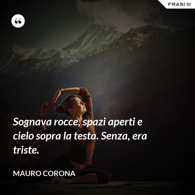 Sognava rocce, spazi aperti e cielo sopra la testa. Senza, era triste. - Mauro Corona