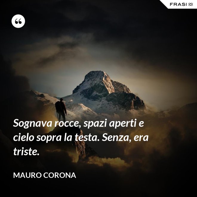 Sognava rocce, spazi aperti e cielo sopra la testa. Senza, era triste. - Mauro Corona