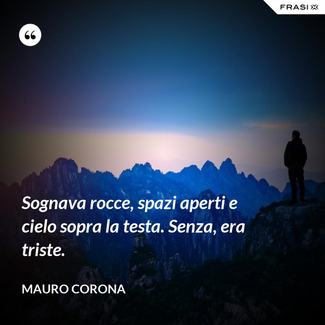 Sognava rocce, spazi aperti e cielo sopra la testa. Senza, era triste. - Mauro Corona