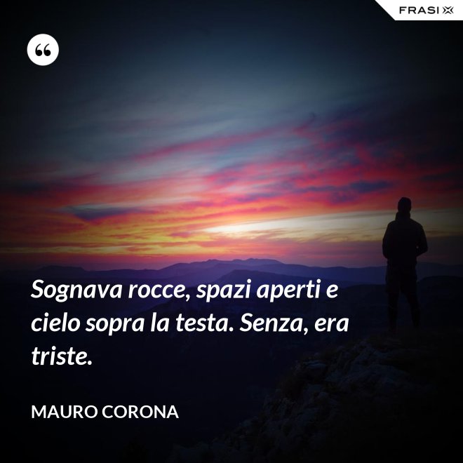 Sognava rocce, spazi aperti e cielo sopra la testa. Senza, era triste. - Mauro Corona