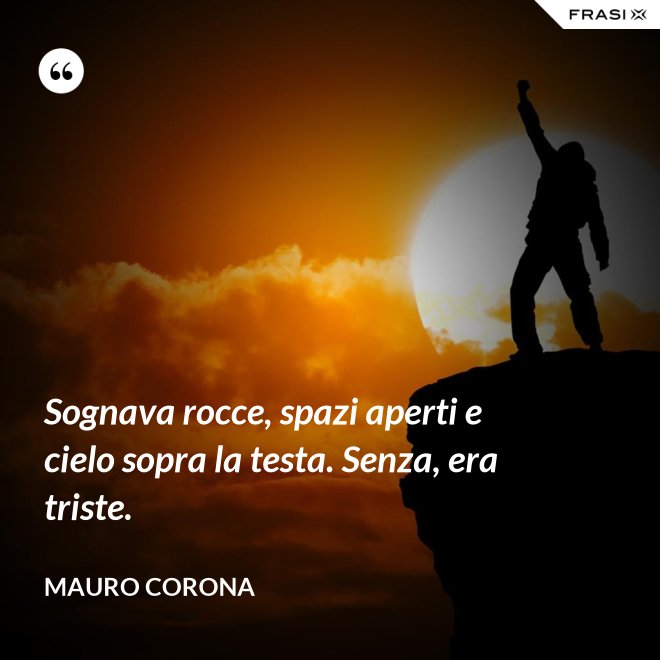 Sognava rocce, spazi aperti e cielo sopra la testa. Senza, era triste. - Mauro Corona