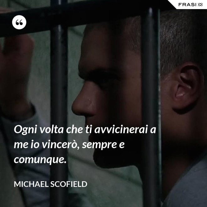 Ogni volta che ti avvicinerai a me io vincerò, sempre e comunque. - Michael Scofield