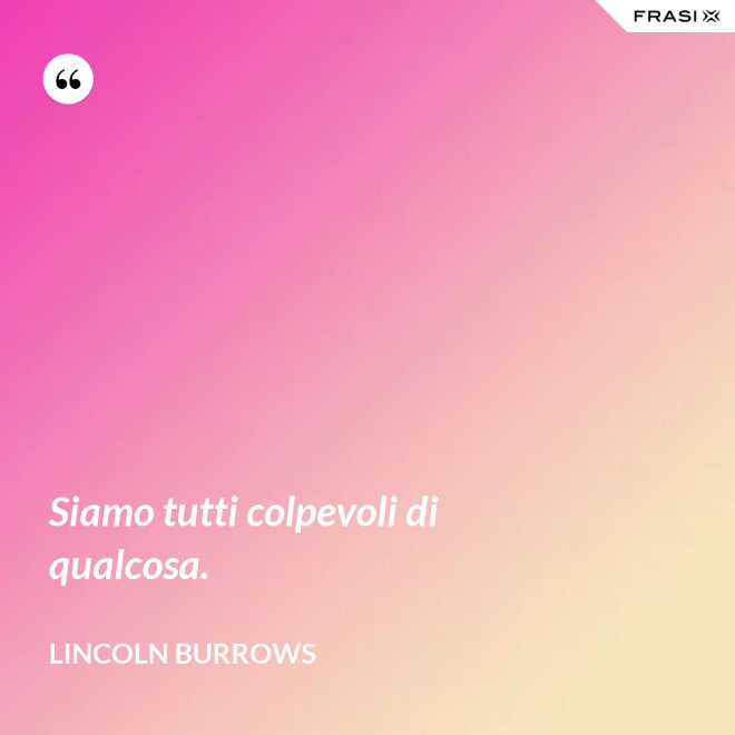 Siamo tutti colpevoli di qualcosa. - Lincoln Burrows