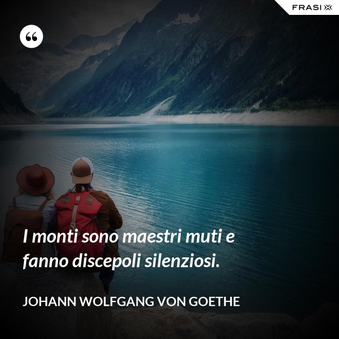 I monti sono maestri muti e fanno discepoli silenziosi. - Johann Wolfgang von Goethe
