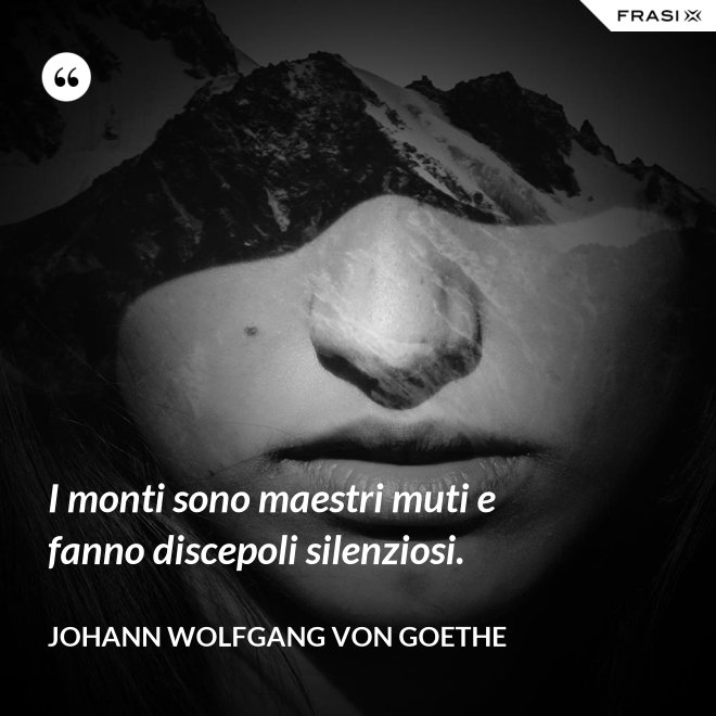 I monti sono maestri muti e fanno discepoli silenziosi. - Johann Wolfgang von Goethe