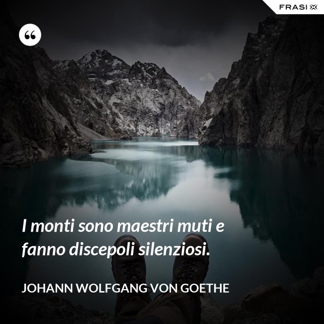 I monti sono maestri muti e fanno discepoli silenziosi. - Johann Wolfgang von Goethe